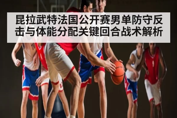 昆拉武特法国公开赛男单防守反击与体能分配关键回合战术解析